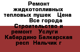 Ремонт жидкотопливных тепловых пушек › Цена ­ 500 - Все города Строительство и ремонт » Услуги   . Кабардино-Балкарская респ.,Нальчик г.